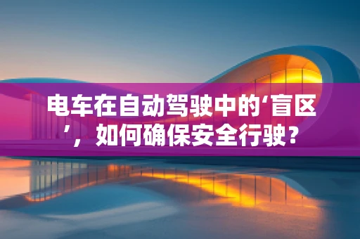 电车在自动驾驶中的‘盲区’，如何确保安全行驶？
