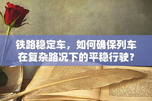 铁路稳定车，如何确保列车在复杂路况下的平稳行驶？