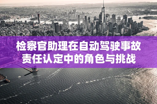 检察官助理在自动驾驶事故责任认定中的角色与挑战