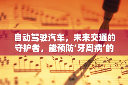 自动驾驶汽车，未来交通的守护者，能预防‘牙周病’的意外吗？