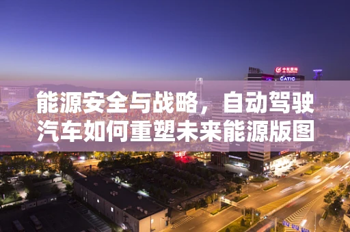 能源安全与战略，自动驾驶汽车如何重塑未来能源版图？
