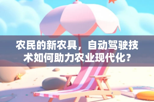 农民的新农具，自动驾驶技术如何助力农业现代化？