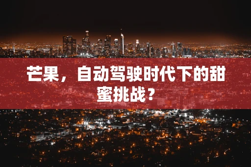 芒果，自动驾驶时代下的甜蜜挑战？
