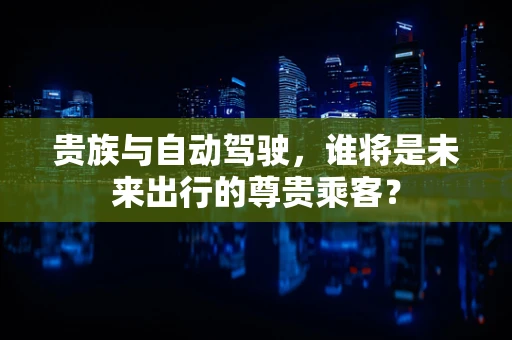 贵族与自动驾驶，谁将是未来出行的尊贵乘客？