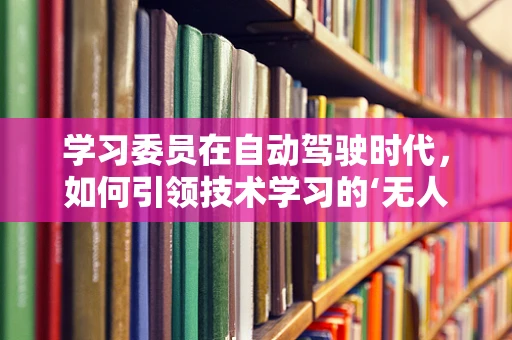 学习委员在自动驾驶时代，如何引领技术学习的‘无人驾驶’？