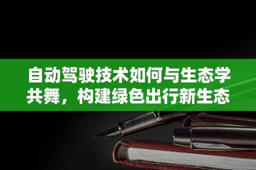 自动驾驶技术如何与生态学共舞，构建绿色出行新生态？
