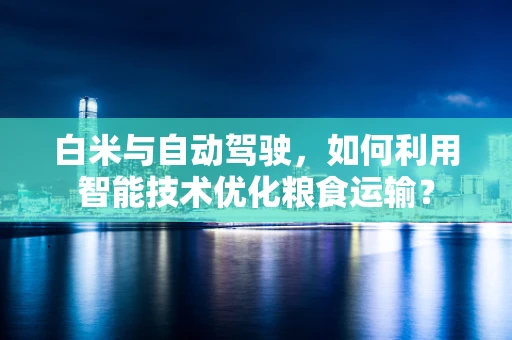 白米与自动驾驶，如何利用智能技术优化粮食运输？