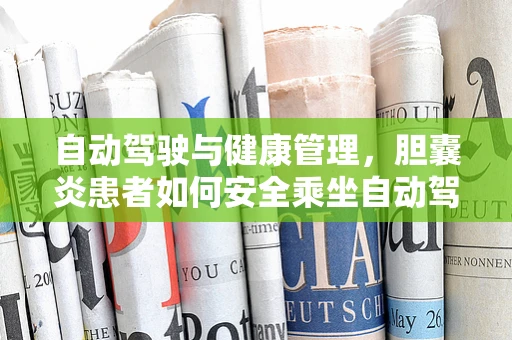 自动驾驶与健康管理，胆囊炎患者如何安全乘坐自动驾驶汽车？