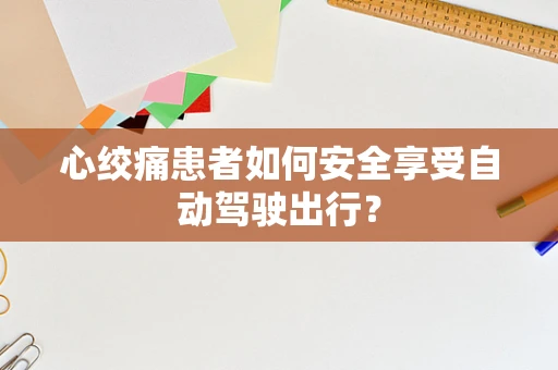 心绞痛患者如何安全享受自动驾驶出行？