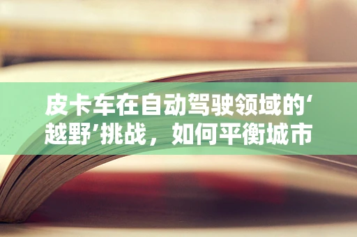 皮卡车在自动驾驶领域的‘越野’挑战，如何平衡城市与越野环境的适应性？