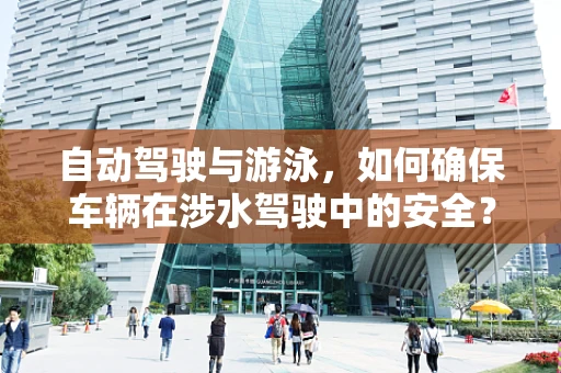 自动驾驶与游泳，如何确保车辆在涉水驾驶中的安全？