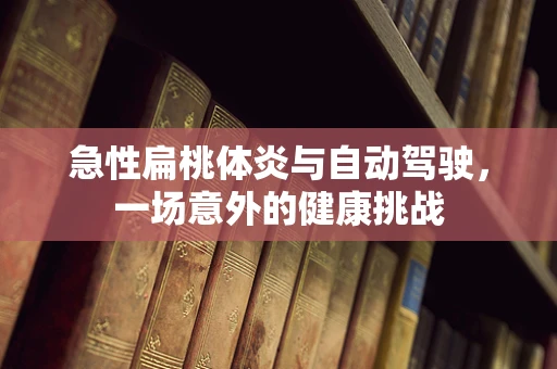 急性扁桃体炎与自动驾驶，一场意外的健康挑战