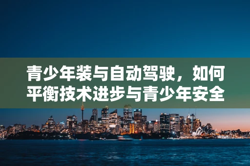 青少年装与自动驾驶，如何平衡技术进步与青少年安全？