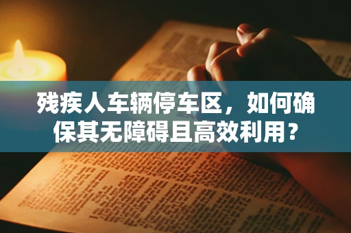 残疾人车辆停车区，如何确保其无障碍且高效利用？