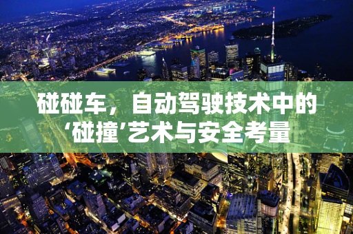 碰碰车，自动驾驶技术中的‘碰撞’艺术与安全考量