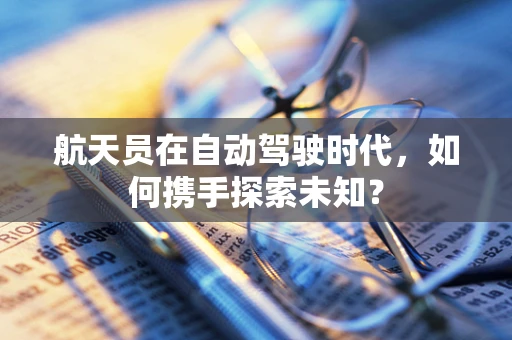 航天员在自动驾驶时代，如何携手探索未知？