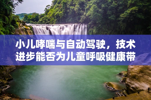 小儿哮喘与自动驾驶，技术进步能否为儿童呼吸健康带来新启示？