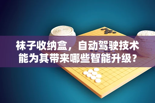 袜子收纳盒，自动驾驶技术能为其带来哪些智能升级？