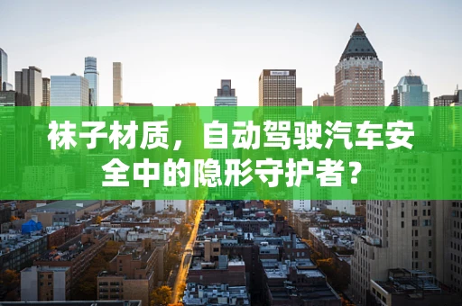 袜子材质，自动驾驶汽车安全中的隐形守护者？