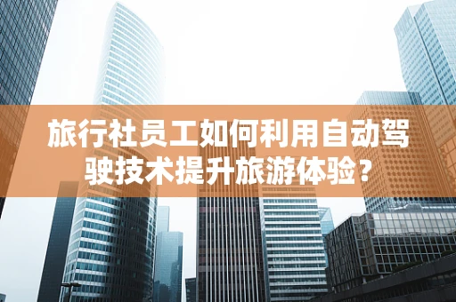 旅行社员工如何利用自动驾驶技术提升旅游体验？