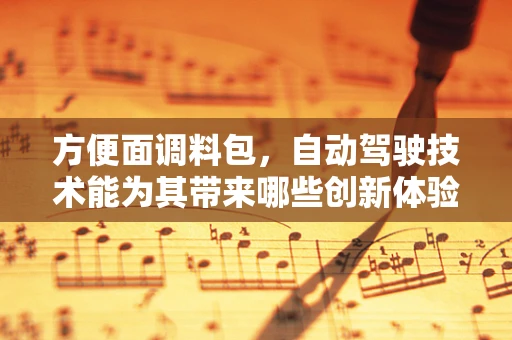 方便面调料包，自动驾驶技术能为其带来哪些创新体验？