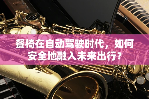 餐椅在自动驾驶时代，如何安全地融入未来出行？