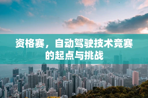 资格赛，自动驾驶技术竞赛的起点与挑战