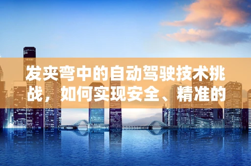 发夹弯中的自动驾驶技术挑战，如何实现安全、精准的过弯？