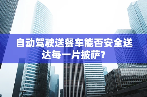 自动驾驶送餐车能否安全送达每一片披萨？