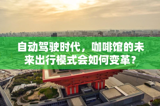 自动驾驶时代，咖啡馆的未来出行模式会如何变革？