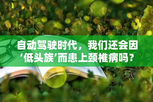 自动驾驶时代，我们还会因‘低头族’而患上颈椎病吗？