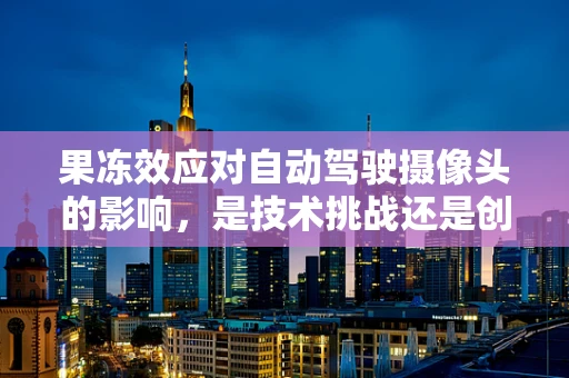 果冻效应对自动驾驶摄像头的影响，是技术挑战还是创新机遇？