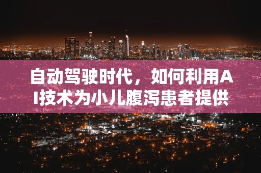 自动驾驶时代，如何利用AI技术为小儿腹泻患者提供更便捷的医疗服务？
