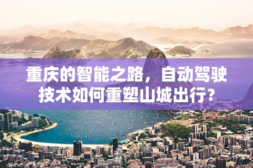 重庆的智能之路，自动驾驶技术如何重塑山城出行？