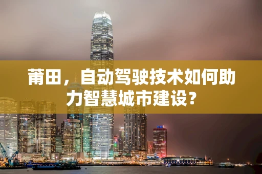 莆田，自动驾驶技术如何助力智慧城市建设？