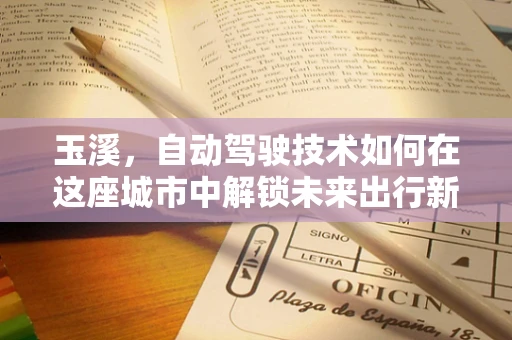 玉溪，自动驾驶技术如何在这座城市中解锁未来出行新模式？
