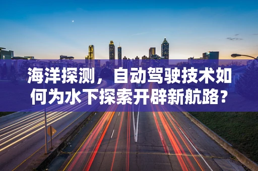 海洋探测，自动驾驶技术如何为水下探索开辟新航路？