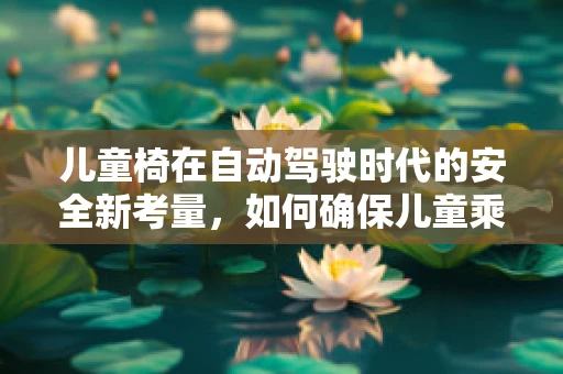 儿童椅在自动驾驶时代的安全新考量，如何确保儿童乘车无忧？