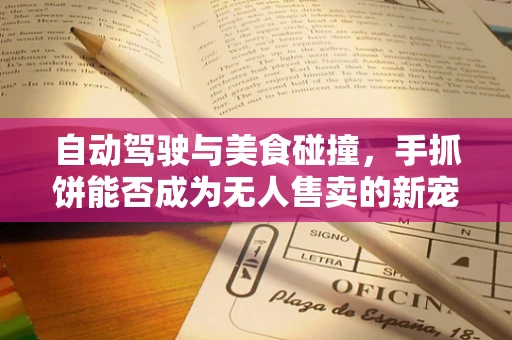自动驾驶与美食碰撞，手抓饼能否成为无人售卖的新宠？