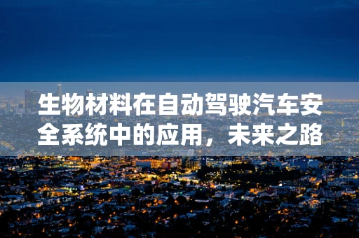 生物材料在自动驾驶汽车安全系统中的应用，未来之路的挑战与机遇？