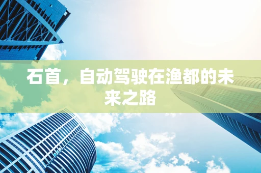 石首，自动驾驶在渔都的未来之路