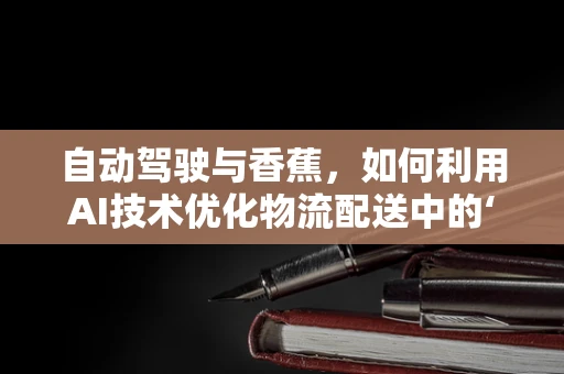 自动驾驶与香蕉，如何利用AI技术优化物流配送中的‘黄金果’运输？