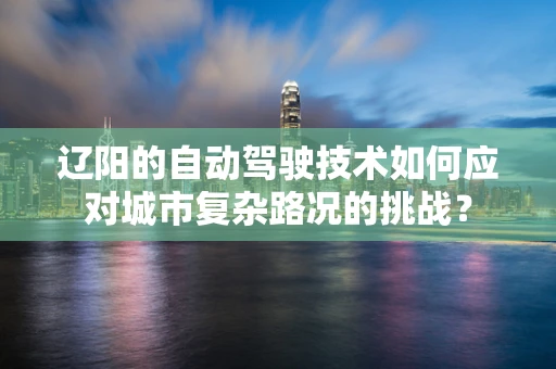 辽阳的自动驾驶技术如何应对城市复杂路况的挑战？