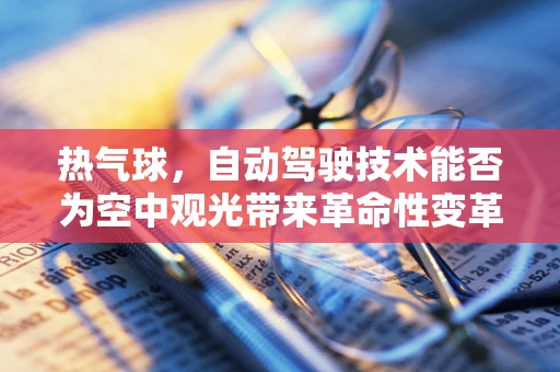 热气球，自动驾驶技术能否为空中观光带来革命性变革？