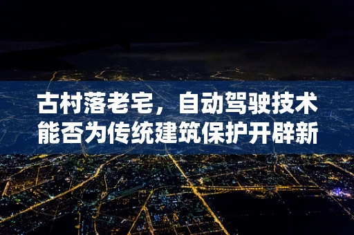 古村落老宅，自动驾驶技术能否为传统建筑保护开辟新路径？