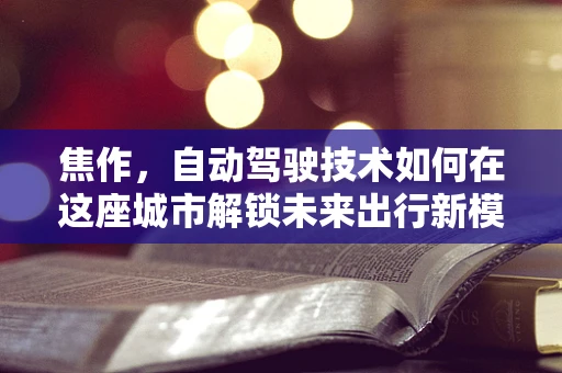 焦作，自动驾驶技术如何在这座城市解锁未来出行新模式？