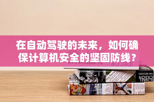 在自动驾驶的未来，如何确保计算机安全的坚固防线？
