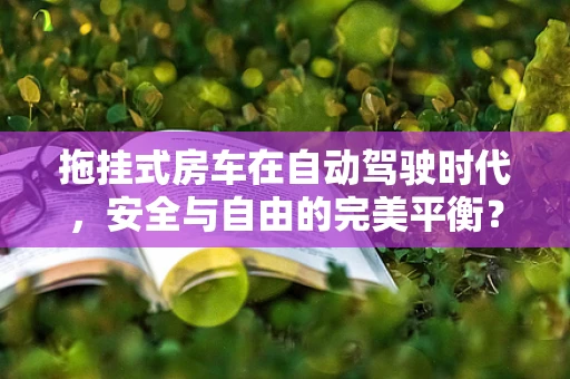 拖挂式房车在自动驾驶时代，安全与自由的完美平衡？