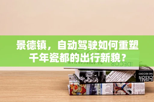 景德镇，自动驾驶如何重塑千年瓷都的出行新貌？