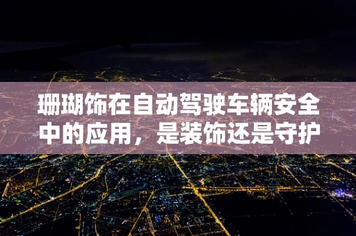珊瑚饰在自动驾驶车辆安全中的应用，是装饰还是守护？